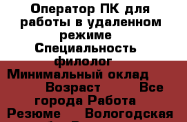 Оператор ПК для работы в удаленном режиме › Специальность ­ филолог. › Минимальный оклад ­ 25 000 › Возраст ­ 44 - Все города Работа » Резюме   . Вологодская обл.,Вологда г.